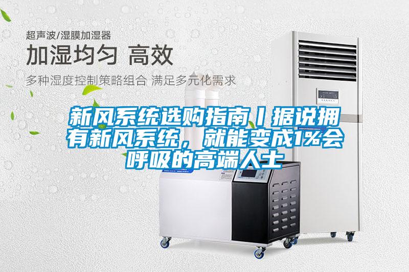 新風(fēng)系統(tǒng)選購指南丨據(jù)說擁有新風(fēng)系統(tǒng)，就能變成1%會呼吸的高端人士