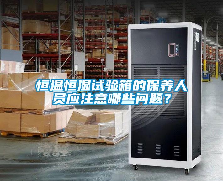 恒溫恒濕試驗箱的保養(yǎng)人員應(yīng)注意哪些問題？