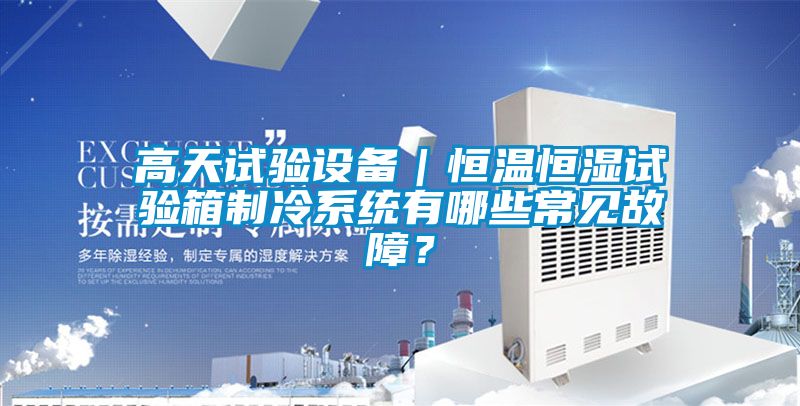 高天試驗設備｜恒溫恒濕試驗箱制冷系統(tǒng)有哪些常見故障？