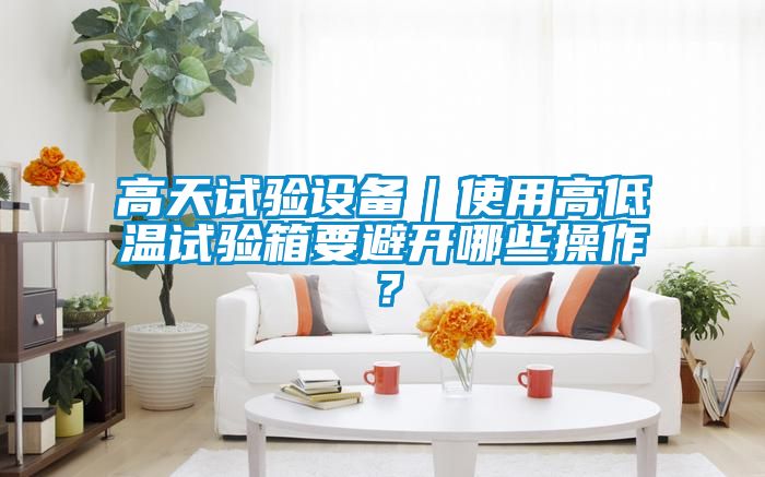 高天試驗(yàn)設(shè)備｜使用高低溫試驗(yàn)箱要避開哪些操作？