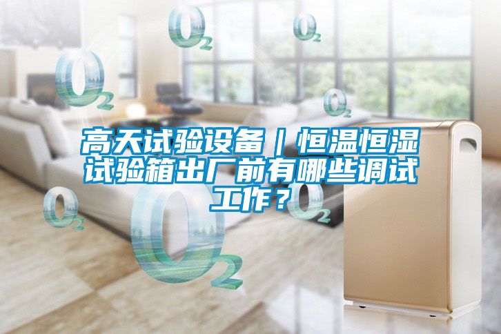 高天試驗設備｜恒溫恒濕試驗箱出廠前有哪些調試工作？