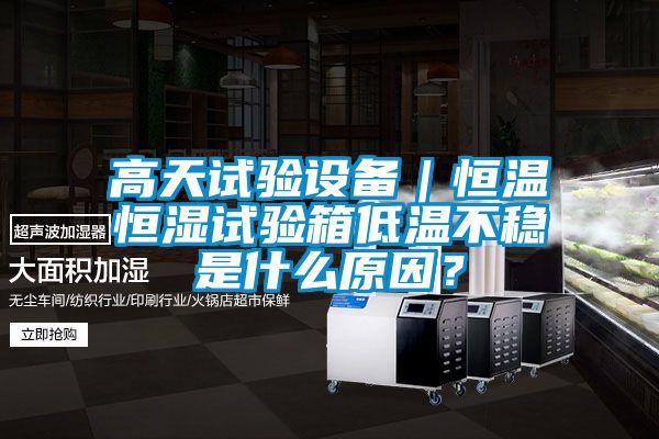 高天試驗設備｜恒溫恒濕試驗箱低溫不穩(wěn)是什么原因？
