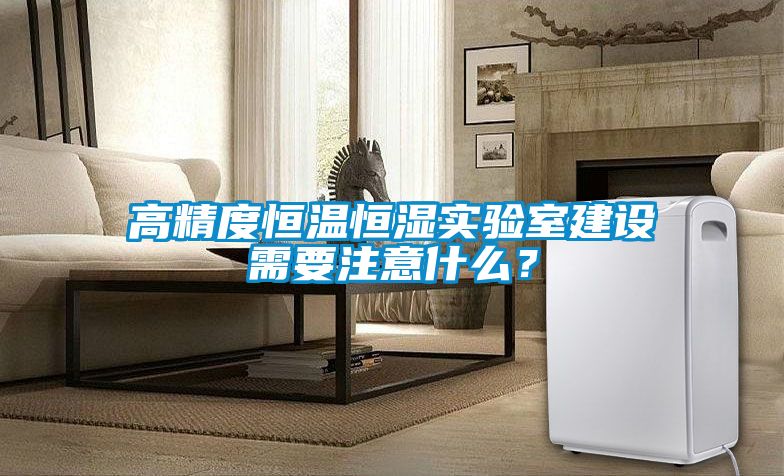 高精度恒溫恒濕實(shí)驗(yàn)室建設(shè)需要注意什么？