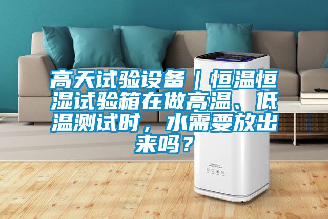 高天試驗設備｜恒溫恒濕試驗箱在做高溫、低溫測試時，水需要放出來嗎？